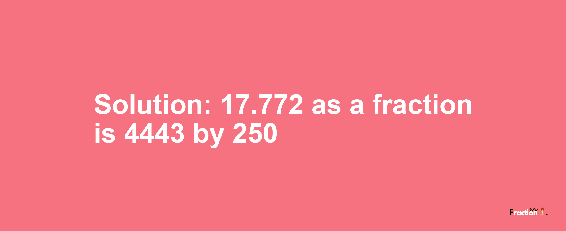 Solution:17.772 as a fraction is 4443/250